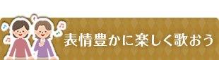 表情豊かに楽しく歌おう